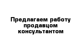 Предлагаем работу продавцом-консультантом